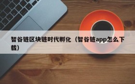 智谷链区块链时代孵化(智谷链app怎么下载)