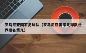 罗马尼亚国家足球队(罗马尼亚国家足球队世界排名第几)