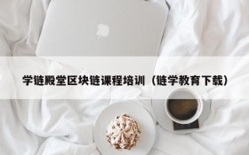 学链殿堂区块链课程培训(链学教育下载)