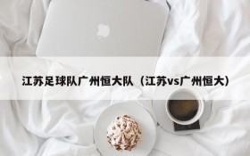 江苏足球队广州恒大队(江苏vs广州恒大)