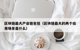区块链最大产业链包括(区块链最大的两个应用场景是什么)