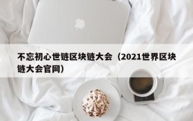 不忘初心世链区块链大会(2021世界区块链大会官网)