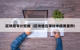 区块链审计短板(区块链在审计中应用案例)