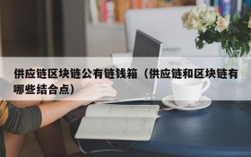 供应链区块链公有链钱箱(供应链和区块链有哪些结合点)