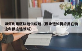 如何利用区块链供应链(区块链如何应用在物流和供应链领域)