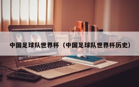 中国足球队世界杯(中国足球队世界杯历史)