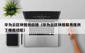 华为云区块链供应链(华为云区块链服务提供了哪些功能)