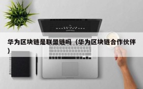 华为区块链是联盟链吗(华为区块链合作伙伴)
