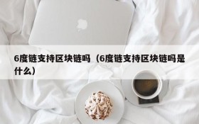 6度链支持区块链吗(6度链支持区块链吗是什么)
