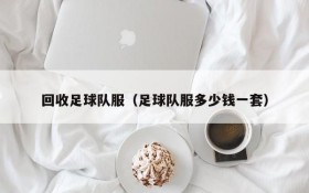 回收足球队服(足球队服多少钱一套)