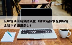 区块链供应链金融变化(区块链技术在供应链金融中的应用探讨)