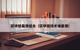 区块链最强组合(区块链技术谁最强)