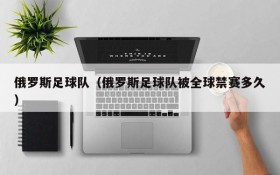 俄罗斯足球队（俄罗斯足球队被全球禁赛多久）