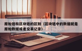 原始链和区块链的区别(区块链中的数据就是原始数据或者交易记录)