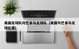 美国足球队对巴拿马足球队(美国与巴拿马足球比赛)