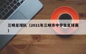 三明足球队(2021年三明市中学生足球赛)