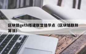 区块链geth搭建联盟链节点(区块链联邦算法)