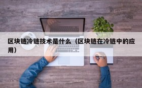 区块链冷链技术是什么(区块链在冷链中的应用)