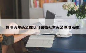 蚌埠火车头足球队(安徽火车头足球俱乐部)