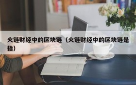 火链财经中的区块链(火链财经中的区块链是指)