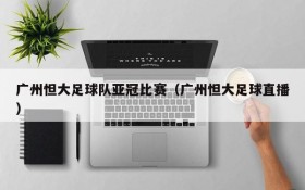 广州怛大足球队亚冠比赛(广州怛大足球直播)