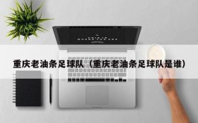重庆老油条足球队(重庆老油条足球队是谁)