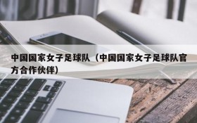中国国家女子足球队(中国国家女子足球队官方合作伙伴)