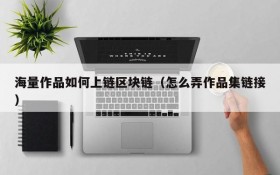 海量作品如何上链区块链(怎么弄作品集链接)