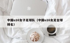 中国u16女子足球队(中国u16女足全球排名)