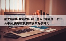 星火链和区块链的区别(星火·链网是一个什么平台,由哪些机构联合发起创建?)