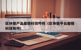 区块链产品趣链科技咋样(区块链平台趣链 科技如何)