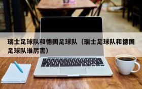 瑞士足球队和德国足球队(瑞士足球队和德国足球队谁厉害)