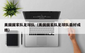 美国国家队足球队(美国国家队足球队最好成绩)