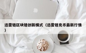 迅雷链区块链创新模式(迅雷链克币最新行情)