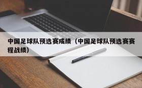 中国足球队预选赛成绩(中国足球队预选赛赛程战绩)