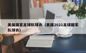 美国国家足球队球衣(美国2021足球国家队球衣)