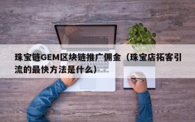 珠宝链GEM区块链推广佣金(珠宝店拓客引流的最快方法是什么)