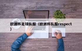 欧洲杯足球队服(欧洲杯队服respect)