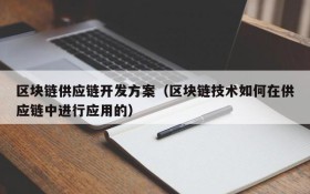 区块链供应链开发方案(区块链技术如何在供应链中进行应用的)