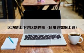 区块链上下链区别在哪(区块链数据上链)