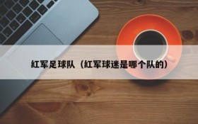 红军足球队(红军球迷是哪个队的)