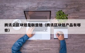 腾讯云区块链是联盟链(腾讯区块链产品有哪些)
