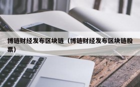 博链财经发布区块链(博链财经发布区块链股票)