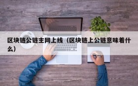 区块链公链主网上线(区块链上公链意味着什么)