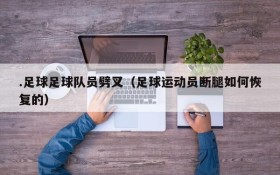 .足球足球队员劈叉(足球运动员断腿如何恢复的)