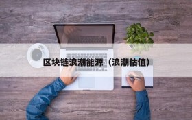 区块链浪潮能源(浪潮估值)