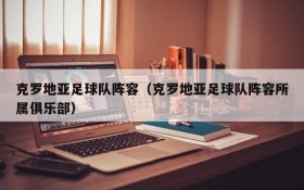 克罗地亚足球队阵容(克罗地亚足球队阵容所属俱乐部)