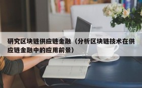 研究区块链供应链金融(分析区块链技术在供应链金融中的应用前景)