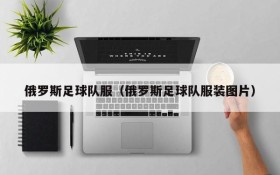 俄罗斯足球队服(俄罗斯足球队服装图片)