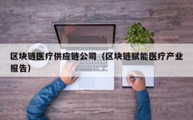 区块链医疗供应链公司(区块链赋能医疗产业报告)